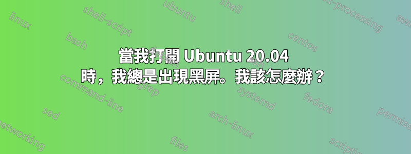 當我打開 Ubuntu 20.04 時，我總是出現黑屏。我該怎麼辦？