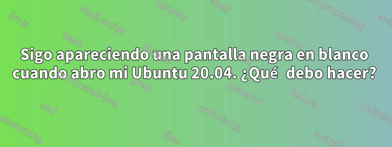 Sigo apareciendo una pantalla negra en blanco cuando abro mi Ubuntu 20.04. ¿Qué debo hacer?