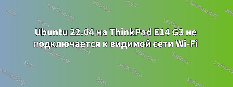 Ubuntu 22.04 на ThinkPad E14 G3 не подключается к видимой сети Wi-Fi