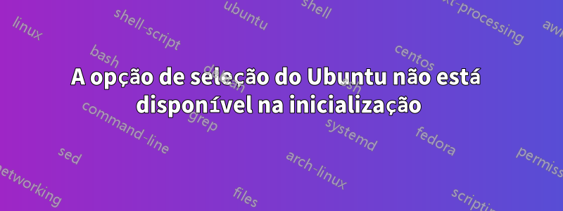 A opção de seleção do Ubuntu não está disponível na inicialização