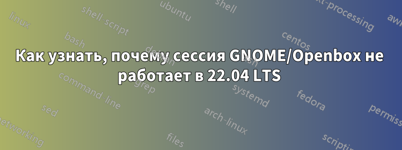 Как узнать, почему сессия GNOME/Openbox не работает в 22.04 LTS