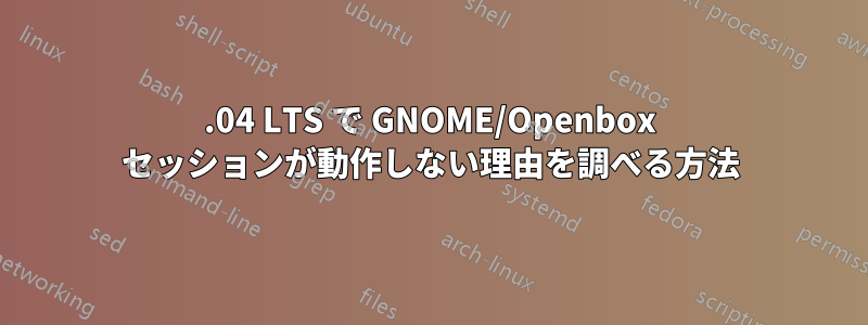 22.04 LTS で GNOME/Openbox セッションが動作しない理由を調べる方法