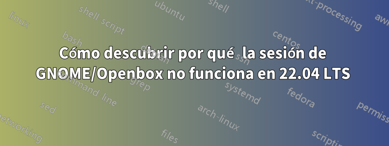 Cómo descubrir por qué la sesión de GNOME/Openbox no funciona en 22.04 LTS