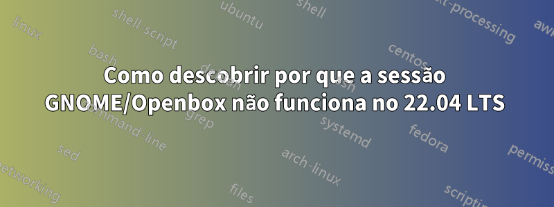 Como descobrir por que a sessão GNOME/Openbox não funciona no 22.04 LTS