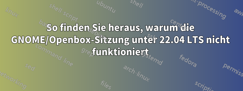 So finden Sie heraus, warum die GNOME/Openbox-Sitzung unter 22.04 LTS nicht funktioniert