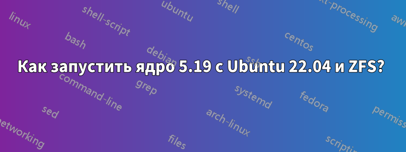 Как запустить ядро ​​5.19 с Ubuntu 22.04 и ZFS?