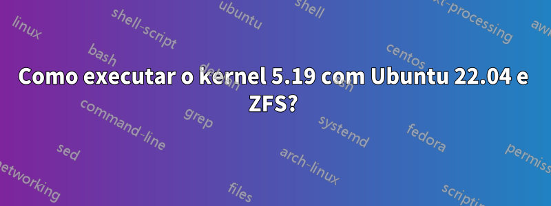 Como executar o kernel 5.19 com Ubuntu 22.04 e ZFS?