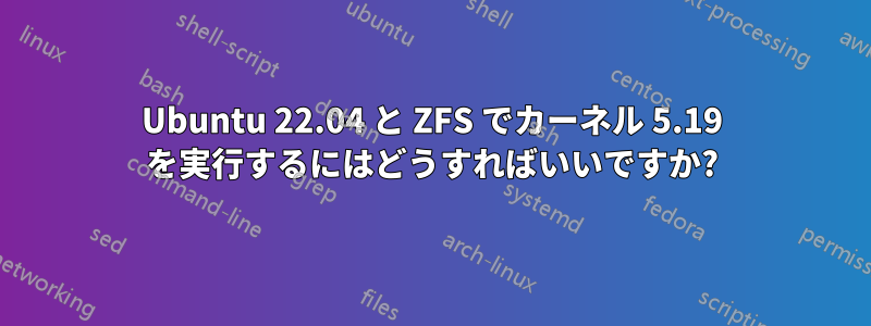 Ubuntu 22.04 と ZFS でカーネル 5.19 を実行するにはどうすればいいですか?