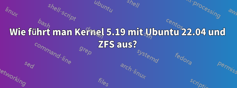 Wie führt man Kernel 5.19 mit Ubuntu 22.04 und ZFS aus?