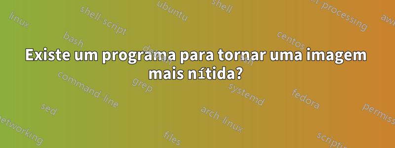 Existe um programa para tornar uma imagem mais nítida?