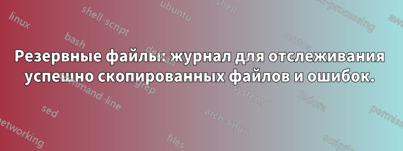 Резервные файлы: журнал для отслеживания успешно скопированных файлов и ошибок.