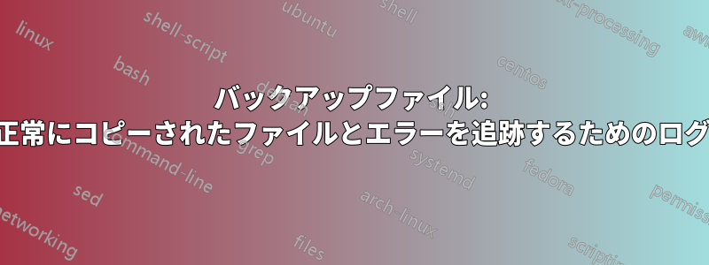 バックアップファイル: 正常にコピーされたファイルとエラーを追跡するためのログ