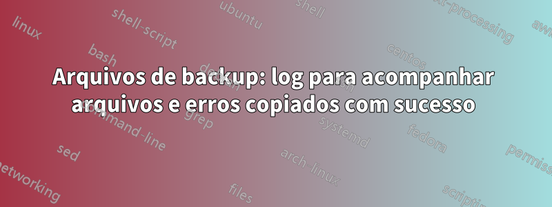 Arquivos de backup: log para acompanhar arquivos e erros copiados com sucesso