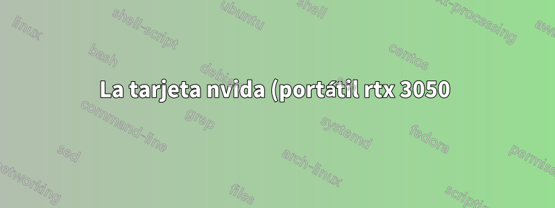 La tarjeta nvida (portátil rtx 3050) no funciona (x11 o wayland)