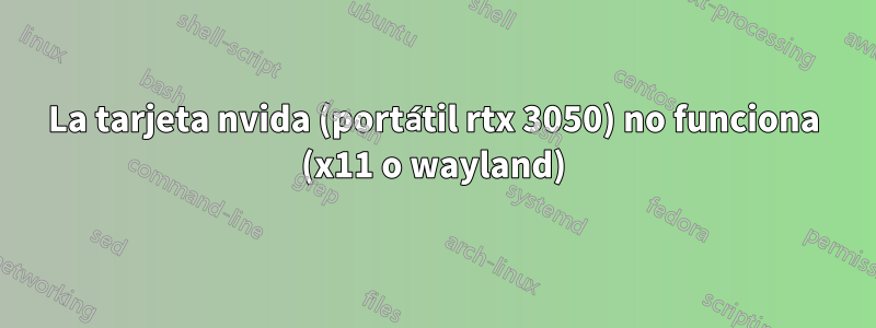 La tarjeta nvida (portátil rtx 3050) no funciona (x11 o wayland)