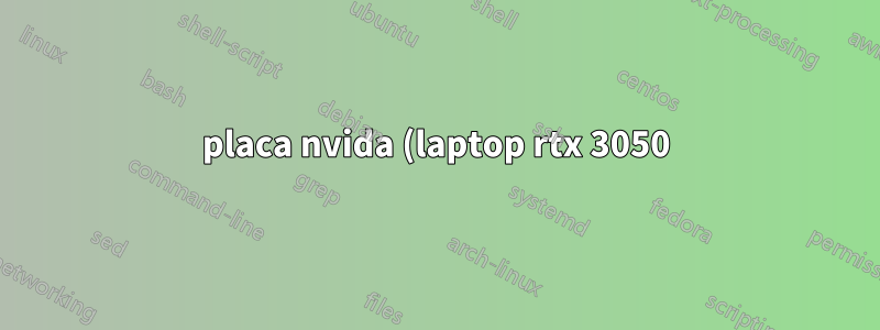 placa nvida (laptop rtx 3050) não funciona (x11 ou wayland)