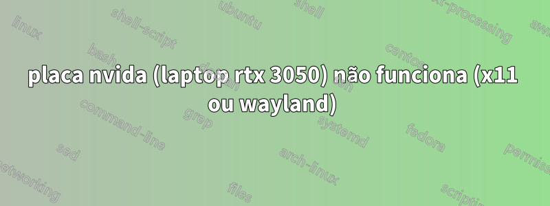 placa nvida (laptop rtx 3050) não funciona (x11 ou wayland)