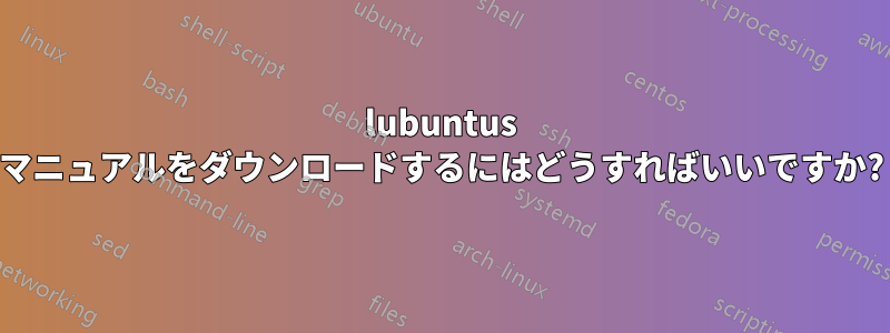 lubuntus マニュアルをダウンロードするにはどうすればいいですか?