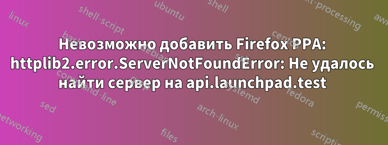 Невозможно добавить Firefox PPA: httplib2.error.ServerNotFoundError: Не удалось найти сервер на api.launchpad.test