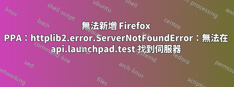 無法新增 Firefox PPA：httplib2.error.ServerNotFoundError：無法在 api.launchpad.test 找到伺服器