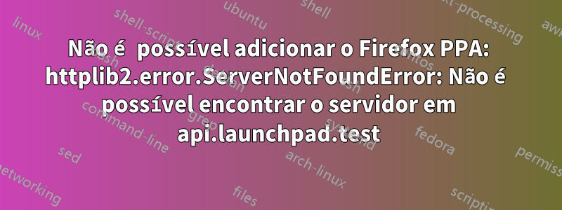 Não é possível adicionar o Firefox PPA: httplib2.error.ServerNotFoundError: Não é possível encontrar o servidor em api.launchpad.test