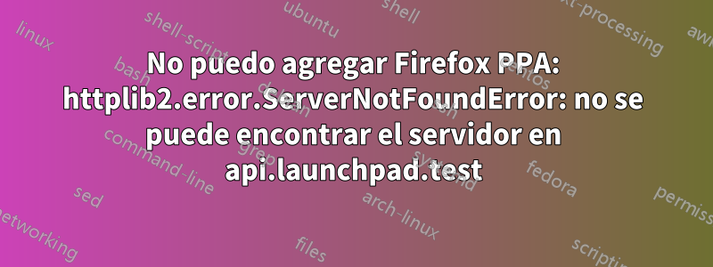 No puedo agregar Firefox PPA: httplib2.error.ServerNotFoundError: no se puede encontrar el servidor en api.launchpad.test