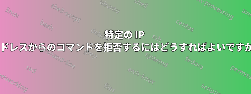 特定の IP アドレスからのコマンドを拒否するにはどうすればよいですか?