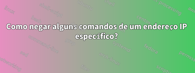 Como negar alguns comandos de um endereço IP específico?