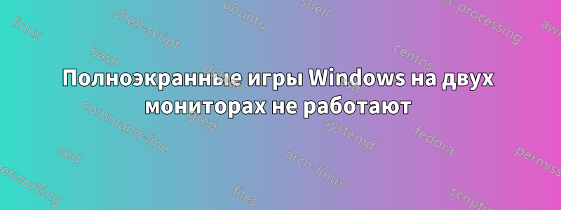 Полноэкранные игры Windows на двух мониторах не работают