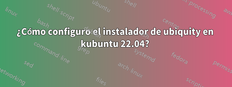 ¿Cómo configuro el instalador de ubiquity en kubuntu 22.04?