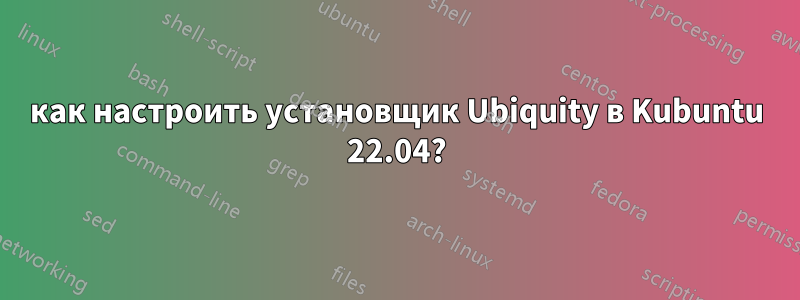 как настроить установщик Ubiquity в Kubuntu 22.04?