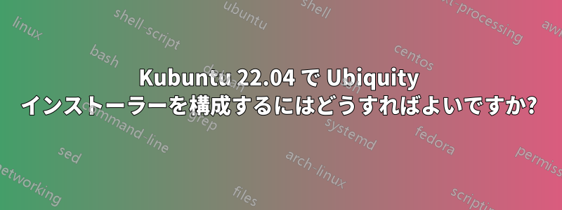 Kubuntu 22.04 で Ubiquity インストーラーを構成するにはどうすればよいですか?