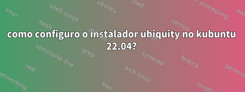 como configuro o instalador ubiquity no kubuntu 22.04?