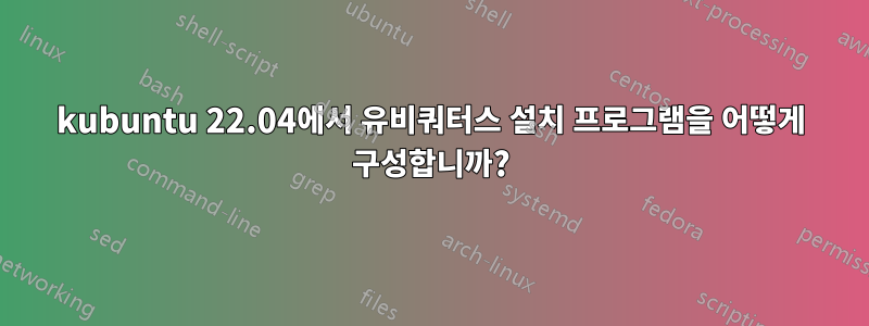 kubuntu 22.04에서 유비쿼터스 설치 프로그램을 어떻게 구성합니까?