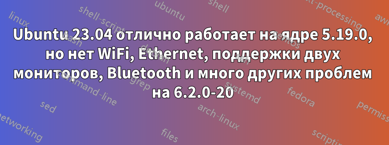 Ubuntu 23.04 отлично работает на ядре 5.19.0, но нет WiFi, Ethernet, поддержки двух мониторов, Bluetooth и много других проблем на 6.2.0-20