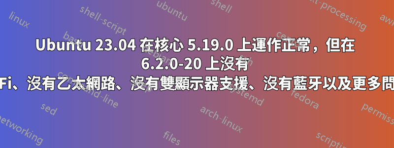 Ubuntu 23.04 在核心 5.19.0 上運作正常，但在 6.2.0-20 上沒有 WiFi、沒有乙太網路、沒有雙顯示器支援、沒有藍牙以及更多問題