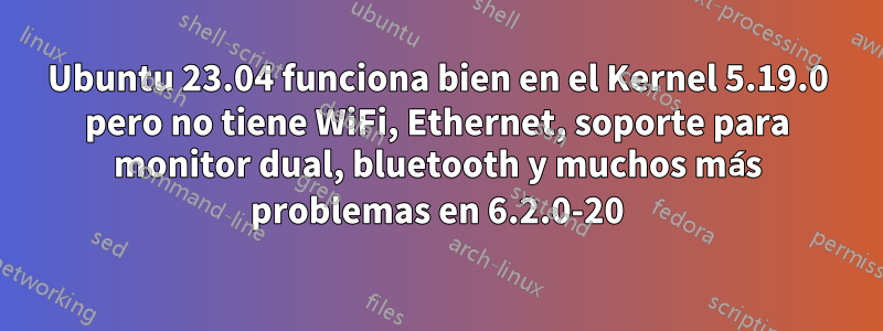 Ubuntu 23.04 funciona bien en el Kernel 5.19.0 pero no tiene WiFi, Ethernet, soporte para monitor dual, bluetooth y muchos más problemas en 6.2.0-20