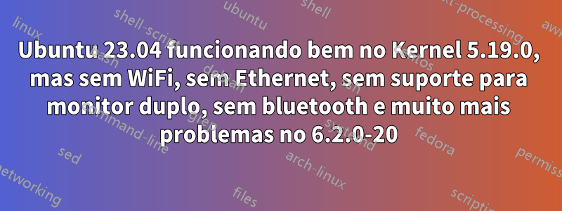 Ubuntu 23.04 funcionando bem no Kernel 5.19.0, mas sem WiFi, sem Ethernet, sem suporte para monitor duplo, sem bluetooth e muito mais problemas no 6.2.0-20