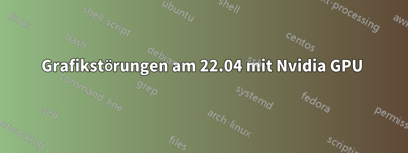 Grafikstörungen am 22.04 mit Nvidia GPU