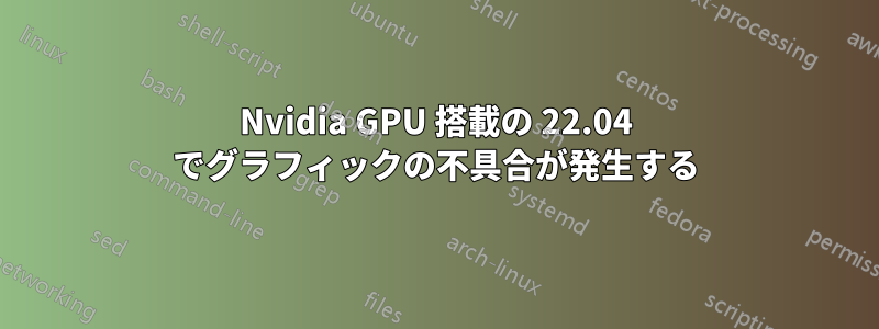 Nvidia GPU 搭載の 22.04 でグラフィックの不具合が発生する