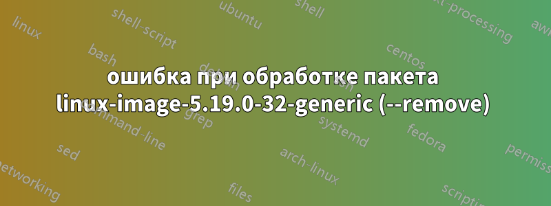 ошибка при обработке пакета linux-image-5.19.0-32-generic (--remove)