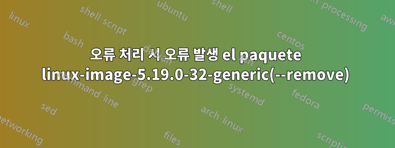 오류 처리 시 오류 발생 el paquete linux-image-5.19.0-32-generic(--remove)