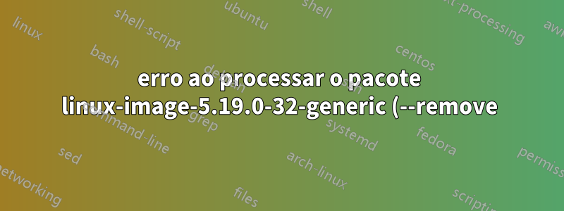 erro ao processar o pacote linux-image-5.19.0-32-generic (--remove)