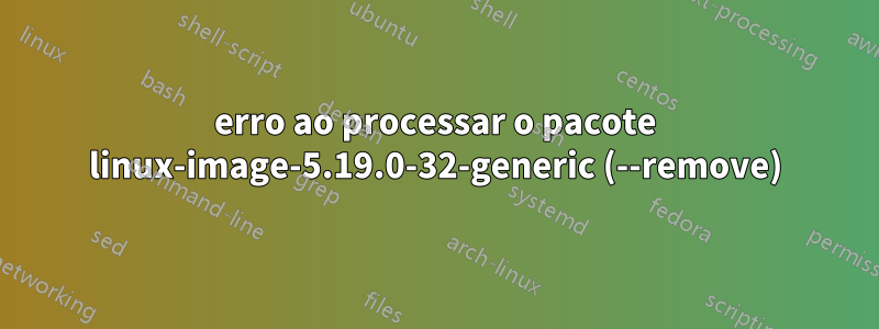 erro ao processar o pacote linux-image-5.19.0-32-generic (--remove)