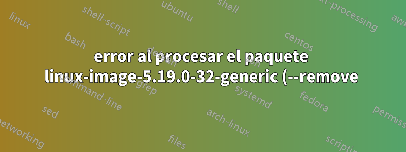 error al procesar el paquete linux-image-5.19.0-32-generic (--remove)