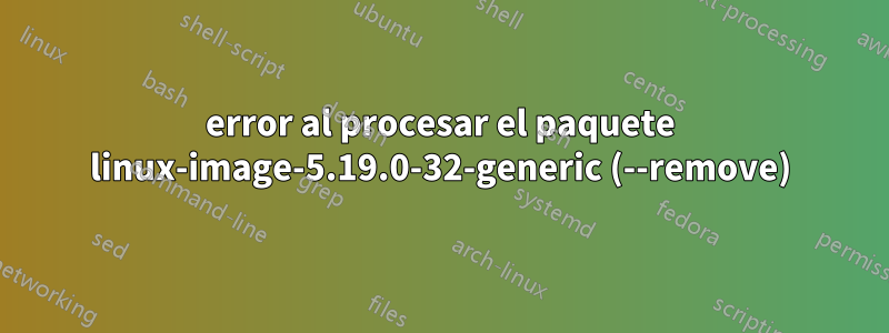 error al procesar el paquete linux-image-5.19.0-32-generic (--remove)