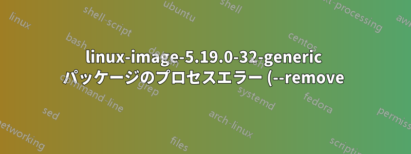 linux-image-5.19.0-32-generic パッケージのプロセスエラー (--remove)