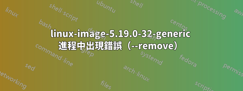 linux-image-5.19.0-32-generic 進程中出現錯誤（--remove）