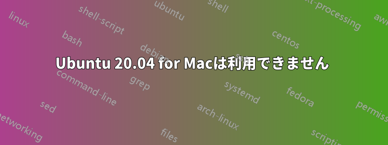 Ubuntu 20.04 for Macは利用できません