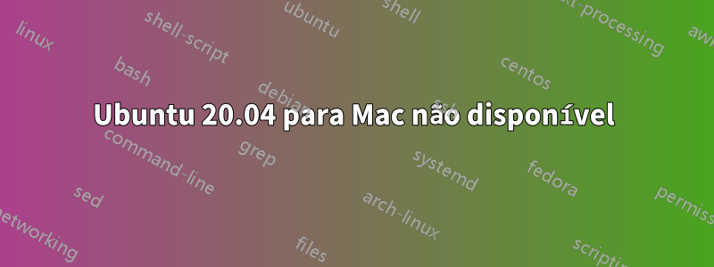 Ubuntu 20.04 para Mac não disponível